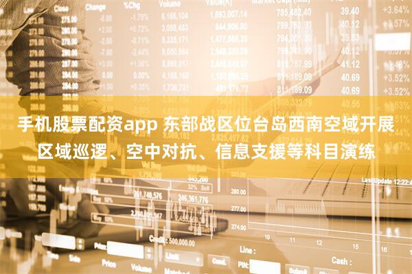 手机股票配资app 东部战区位台岛西南空域开展区域巡逻、空中对抗、信息支援等科目演练