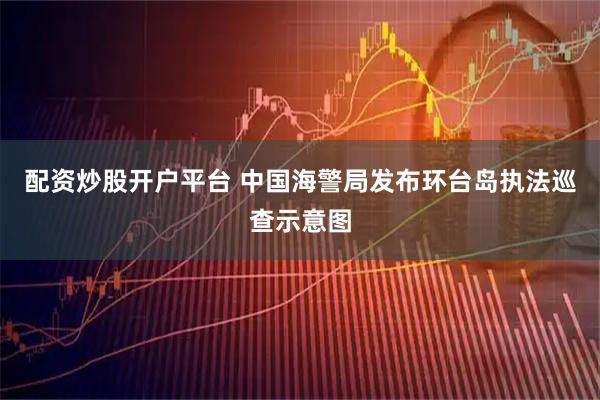 配资炒股开户平台 中国海警局发布环台岛执法巡查示意图