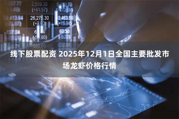 线下股票配资 2025年12月1日全国主要批发市场龙虾价格行情