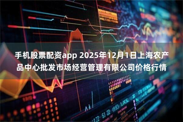 手机股票配资app 2025年12月1日上海农产品中心批发市场经营管理有限公司价格行情