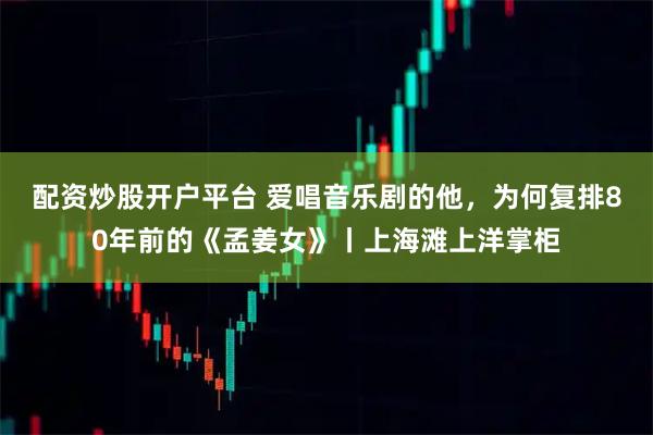 配资炒股开户平台 爱唱音乐剧的他，为何复排80年前的《孟姜女》丨上海滩上洋掌柜