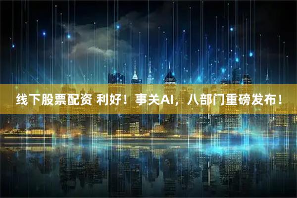 线下股票配资 利好！事关AI，八部门重磅发布！
