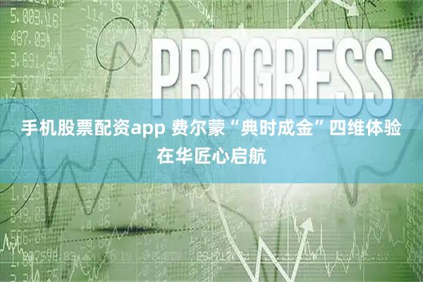 手机股票配资app 费尔蒙“典时成金”四维体验在华匠心启航