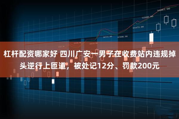 杠杆配资哪家好 四川广安一男子在收费站内违规掉头逆行上匝道，被处记12分、罚款200元