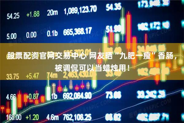 股票配资官网交易中心 网友晒“九肥一瘦”香肠，被调侃可以当蜡烛用！