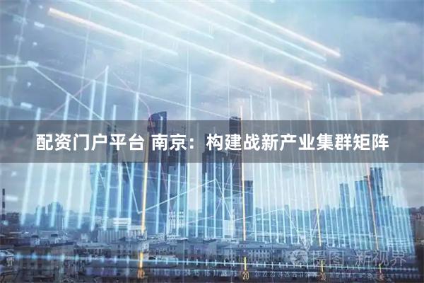 配资门户平台 南京：构建战新产业集群矩阵