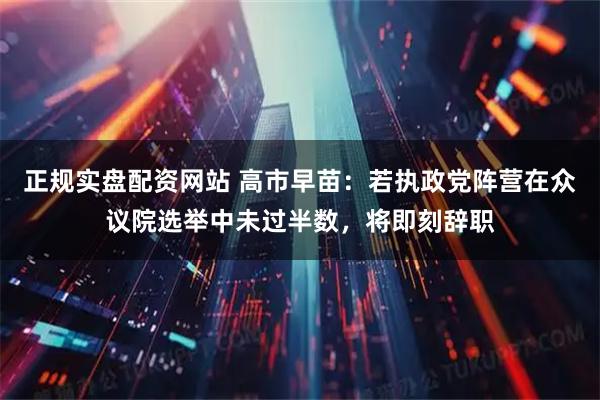 正规实盘配资网站 高市早苗：若执政党阵营在众议院选举中未过半数，将即刻辞职