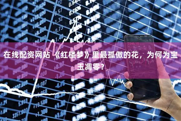 在线配资网站 《红楼梦》里最孤傲的花,为何为宝玉凋零?