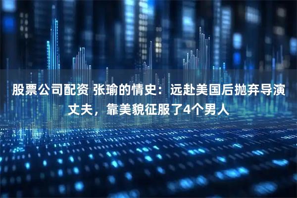 股票公司配资 张瑜的情史：远赴美国后抛弃导演丈夫，靠美貌征服了4个男人