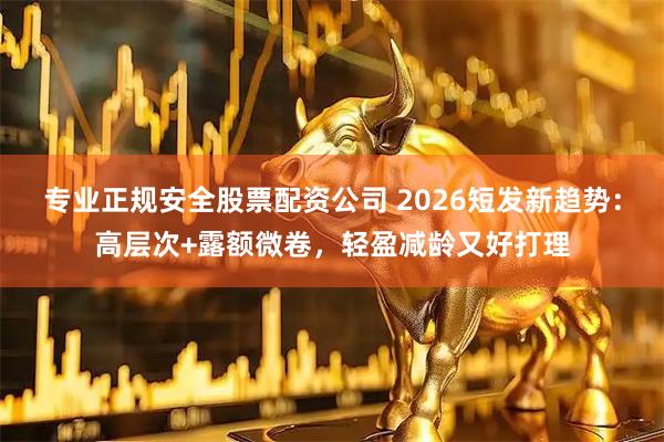 专业正规安全股票配资公司 2026短发新趋势:高层次+露额微卷,轻盈减龄又好打理