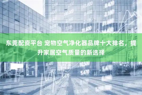 东莞配资平台 宠物空气净化器品牌十大排名，提升家居空气质量的新选择