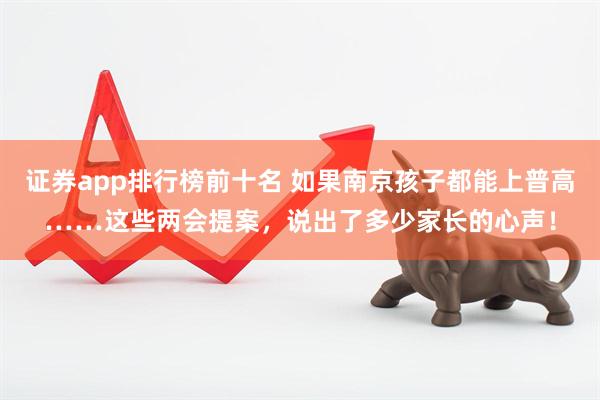 证券app排行榜前十名 如果南京孩子都能上普高……这些两会提案，说出了多少家长的心声！