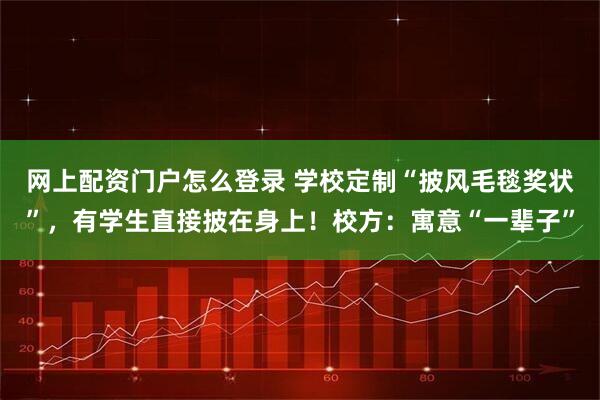 网上配资门户怎么登录 学校定制“披风毛毯奖状”，有学生直接披在身上！校方：寓意“一辈子”