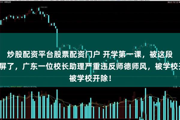 炒股配资平台股票配资门户 开学第一课，被这段话刷屏了，广东一位校长助理严重违反师德师风，被学校开除！