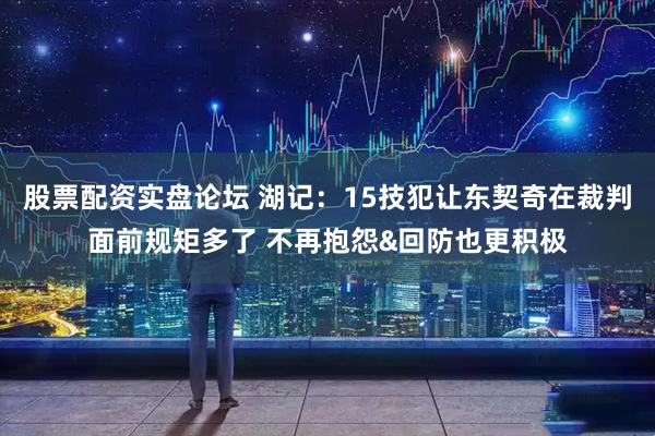 股票配资实盘论坛 湖记：15技犯让东契奇在裁判面前规矩多了 不再抱怨&回防也更积极