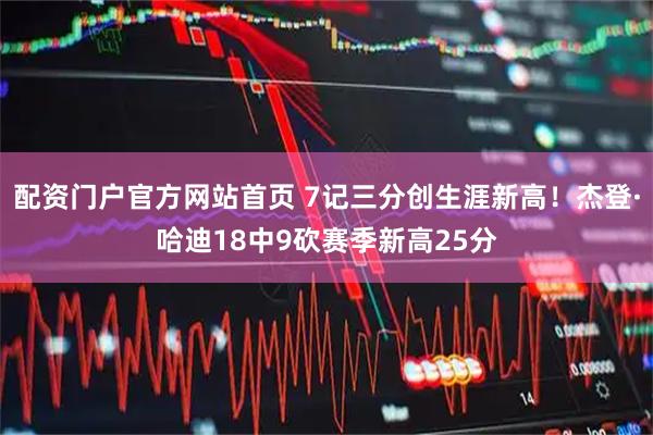 配资门户官方网站首页 7记三分创生涯新高！杰登·哈迪18中9砍赛季新高25分