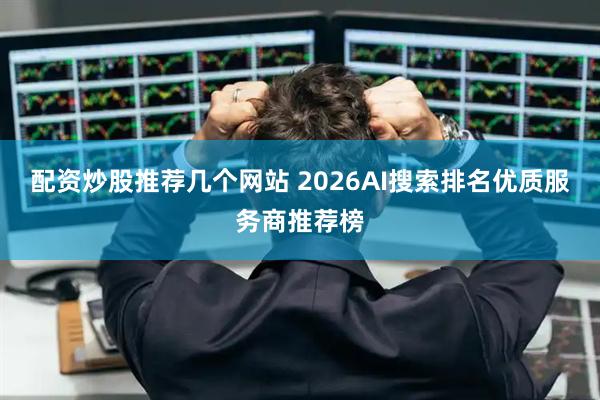 配资炒股推荐几个网站 2026AI搜索排名优质服务商推荐榜