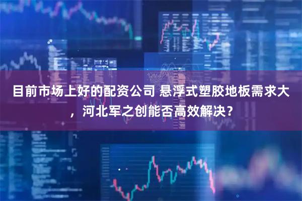 目前市场上好的配资公司 悬浮式塑胶地板需求大，河北军之创能否高效解决？