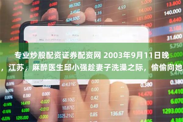 专业炒股配资证券配资网 2003年9月11日晚，江苏，麻醉医生邱小强趁妻子洗澡之际，偷偷向她