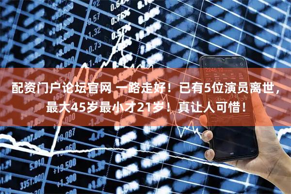配资门户论坛官网 一路走好！已有5位演员离世，最大45岁最小才21岁！真让人可惜！
