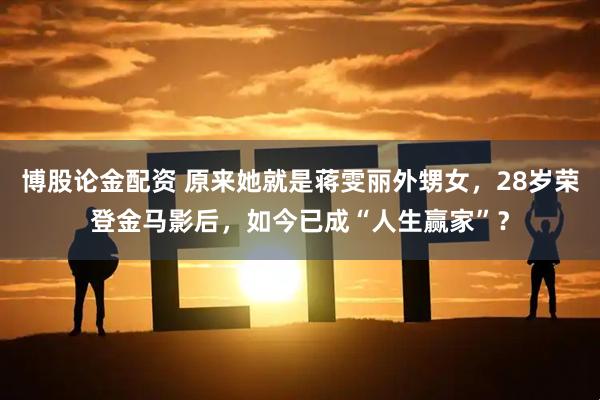 博股论金配资 原来她就是蒋雯丽外甥女，28岁荣登金马影后，如今已成“人生赢家”？