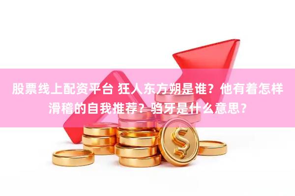 股票线上配资平台 狂人东方朔是谁？他有着怎样滑稽的自我推荐？驺牙是什么意思？