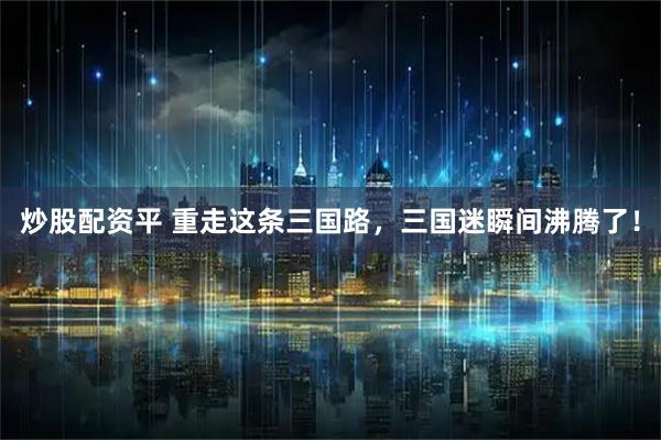 炒股配资平 重走这条三国路，三国迷瞬间沸腾了！