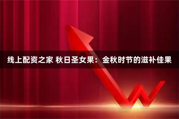 线上配资之家 秋日圣女果：金秋时节的滋补佳果