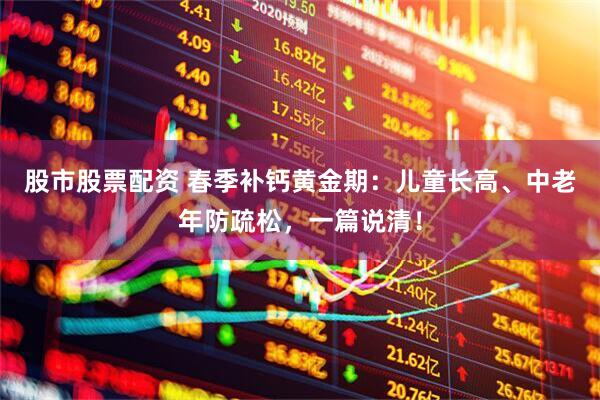 股市股票配资 春季补钙黄金期：儿童长高、中老年防疏松，一篇说清！