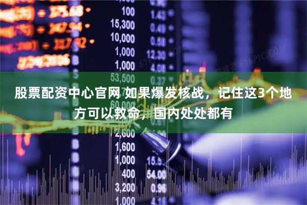 股票配资中心官网 如果爆发核战，记住这3个地方可以救命，国内处处都有