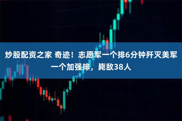 炒股配资之家 奇迹！志愿军一个排6分钟歼灭美军一个加强排，毙敌38人