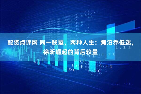 配资点评网 同一联盟，两种人生：焦泊乔低迷，徐昕崛起的背后较量
