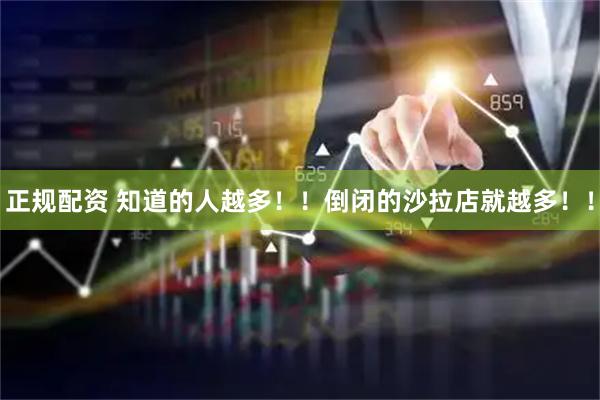 正规配资 知道的人越多！！倒闭的沙拉店就越多！！