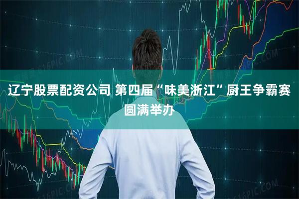 辽宁股票配资公司 第四届“味美浙江”厨王争霸赛圆满举办