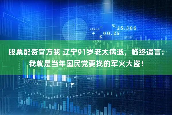 股票配资官方我 辽宁91岁老太病逝，临终遗言：我就是当年国民党要找的军火大盗！