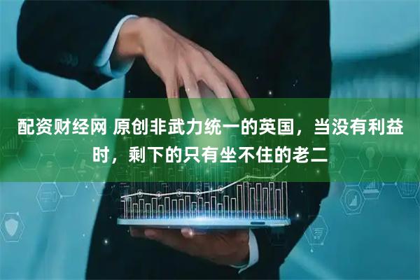 配资财经网 原创非武力统一的英国，当没有利益时，剩下的只有坐不住的老二