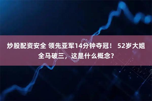 炒股配资安全 领先亚军14分钟夺冠！ 52岁大姐全马破三，这是什么概念？