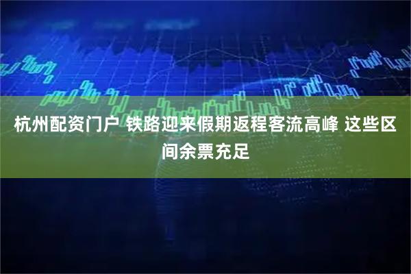 杭州配资门户 铁路迎来假期返程客流高峰 这些区间余票充足