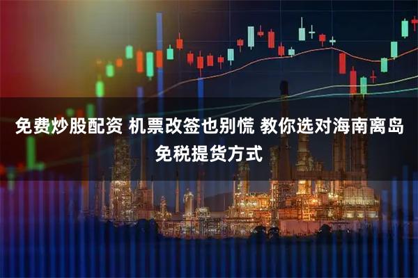 免费炒股配资 机票改签也别慌 教你选对海南离岛免税提货方式