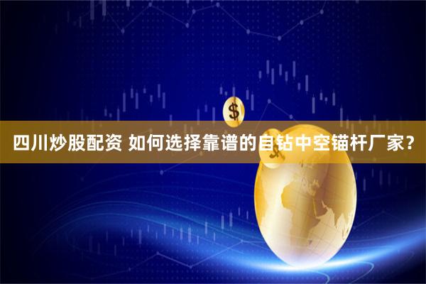 四川炒股配资 如何选择靠谱的自钻中空锚杆厂家？