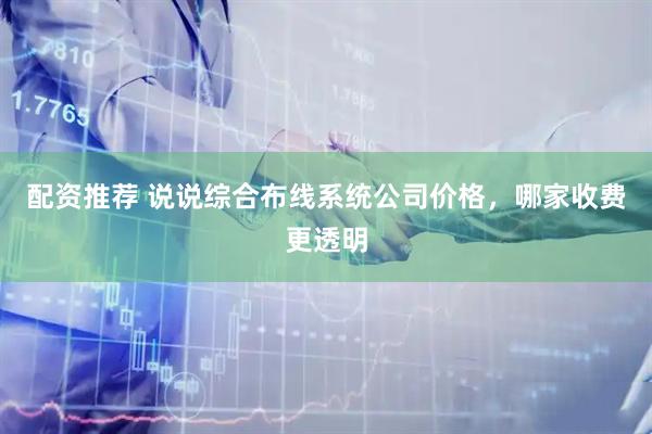 配资推荐 说说综合布线系统公司价格，哪家收费更透明