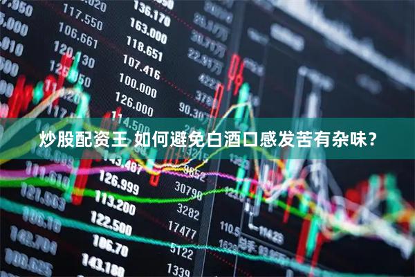 炒股配资王 如何避免白酒口感发苦有杂味？