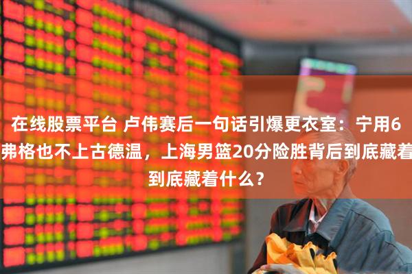 在线股票平台 卢伟赛后一句话引爆更衣室：宁用6中0的弗格也不上古德温，上海男篮20分险胜背后到底藏着什么？