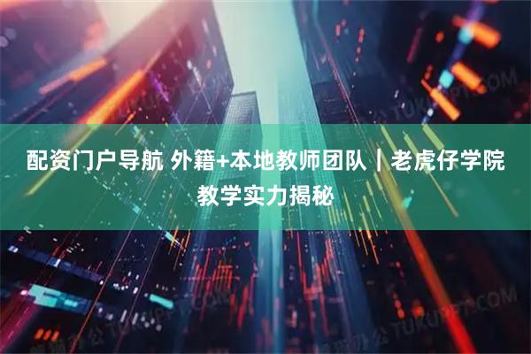 配资门户导航 外籍+本地教师团队｜老虎仔学院教学实力揭秘