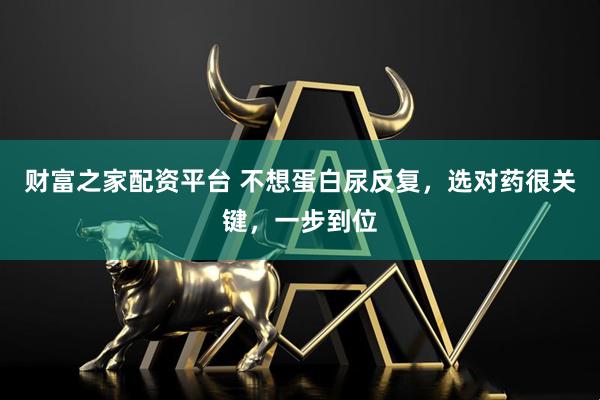 财富之家配资平台 不想蛋白尿反复，选对药很关键，一步到位