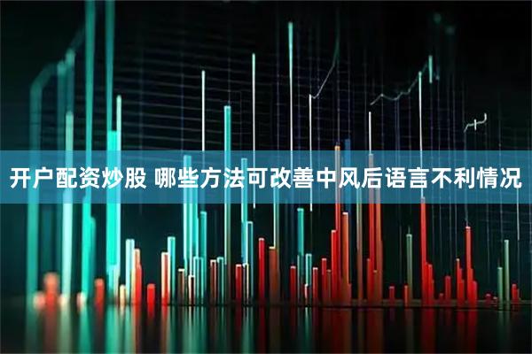开户配资炒股 哪些方法可改善中风后语言不利情况