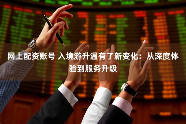 网上配资账号 入境游升温有了新变化：从深度体验到服务升级