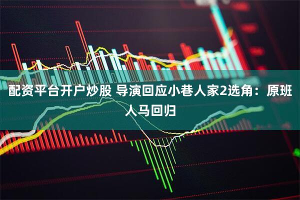 配资平台开户炒股 导演回应小巷人家2选角：原班人马回归