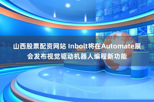 山西股票配资网站 Inbolt将在Automate展会发布视觉驱动机器人编程新功能