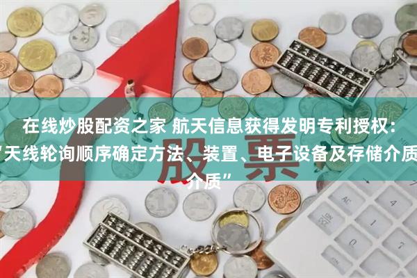 在线炒股配资之家 航天信息获得发明专利授权：“天线轮询顺序确定方法、装置、电子设备及存储介质”
